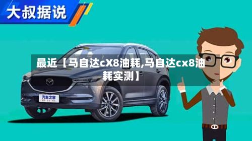 最近【马自达cX8油耗,马自达cx8油耗实测】
