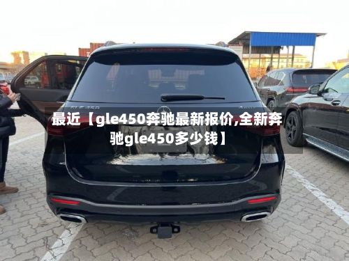 最近【gle450奔驰最新报价,全新奔驰gle450多少钱】