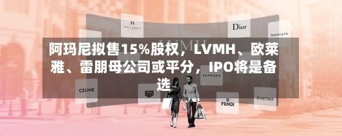 阿玛尼拟售15%股权，LVMH、欧莱雅、雷朋母公司或平分，IPO将是备选