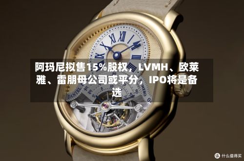 阿玛尼拟售15%股权	，LVMH、欧莱雅	、雷朋母公司或平分，IPO将是备选-第2张图片