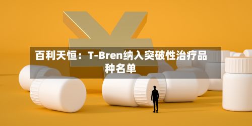 百利天恒：T-Bren纳入突破性治疗品种名单-第2张图片