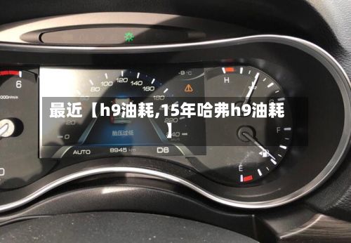 最近【h9油耗,15年哈弗h9油耗】-第2张图片