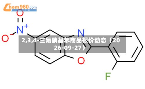 2,3,4-三氟硝基苯商品报价动态（2026-09-27）-第3张图片