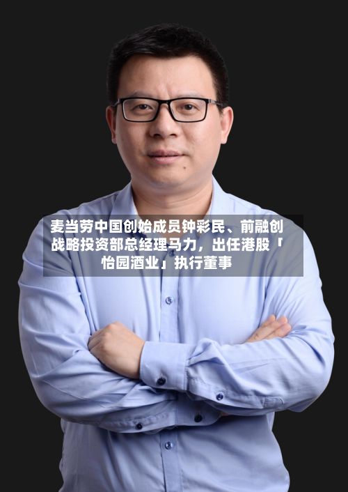 麦当劳中国创始成员钟彩民	、前融创战略投资部总经理马力	，出任港股「怡园酒业」执行董事-第2张图片