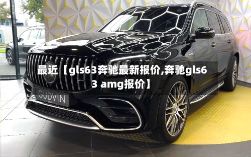 最近【gls63奔驰最新报价,奔驰gls63 amg报价】