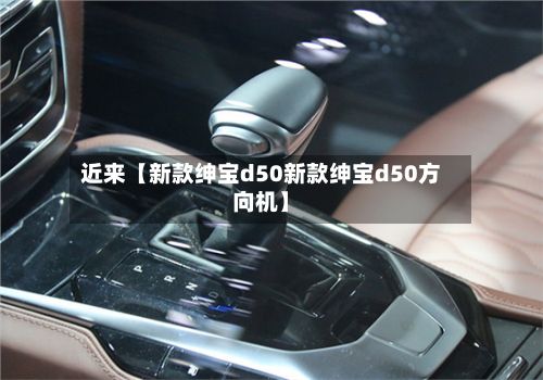 近来【新款绅宝d50新款绅宝d50方向机】