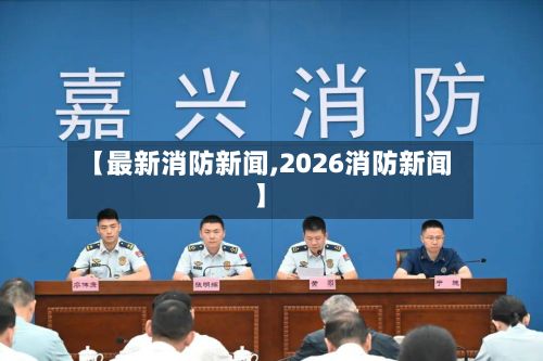 【最新消防新闻,2026消防新闻】-第2张图片