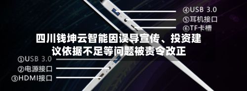 四川钱坤云智能因误导宣传	、投资建议依据不足等问题被责令改正-第2张图片