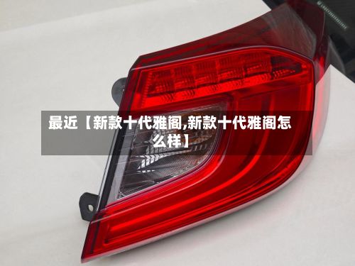 最近【新款十代雅阁,新款十代雅阁怎么样】-第3张图片