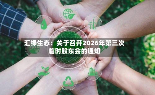 汇绿生态：关于召开2026年第三次临时股东会的通知