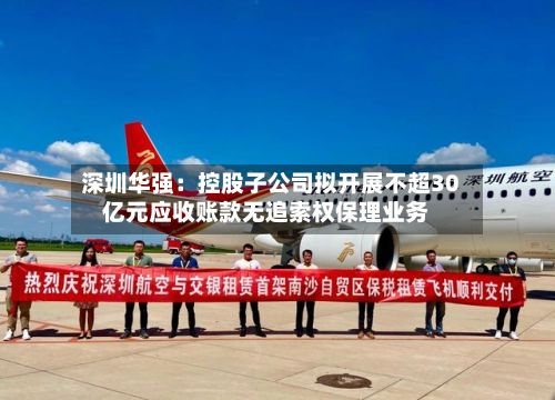 深圳华强：控股子公司拟开展不超30亿元应收账款无追索权保理业务-第3张图片