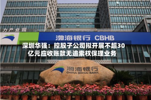 深圳华强：控股子公司拟开展不超30亿元应收账款无追索权保理业务