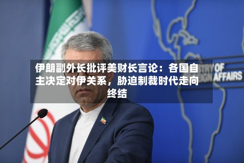 伊朗副外长批评美财长言论：各国自主决定对伊关系，胁迫制裁时代走向终结-第2张图片