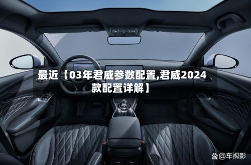最近【03年君威参数配置,君威2024款配置详解】