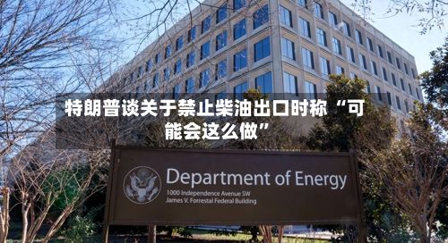 特朗普谈关于禁止柴油出口时称 “可能会这么做”