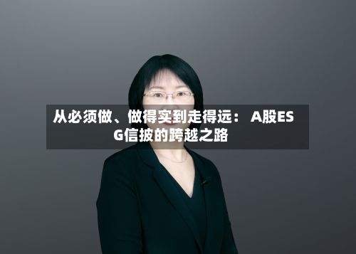 从必须做	、做得实到走得远： A股ESG信披的跨越之路-第2张图片