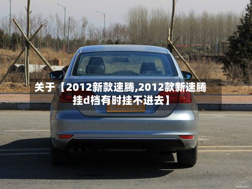 关于【2012新款速腾,2012款新速腾挂d档有时挂不进去】-第2张图片