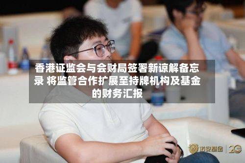 香港证监会与会财局签署新谅解备忘录 将监管合作扩展至持牌机构及基金的财务汇报-第2张图片
