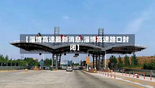【淄博高速最新消息,淄博高速路口封闭】