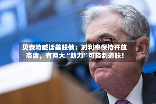 贝森特喊话美联储：对利率保持开放态度，有两大“助力	”可控制通胀！-第3张图片