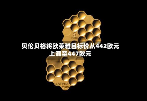 贝伦贝格将欧莱雅目标价从442欧元上调至447欧元
