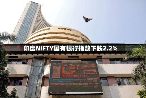 印度NIFTY国有银行指数下跌2.2%-第2张图片