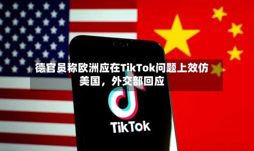 德官员称欧洲应在TikTok问题上效仿美国，外交部回应-第3张图片