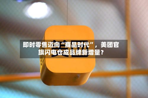 即时零售迈向“商品时代”	，美团官旗闪电仓成品牌新增量？-第2张图片