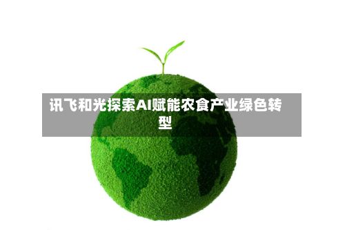 讯飞和光探索AI赋能农食产业绿色转型