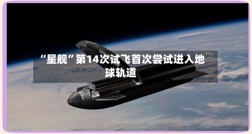 “星舰	”第14次试飞首次尝试进入地球轨道-第3张图片