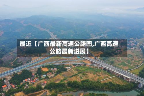 最近【广西最新高速公路图,广西高速公路最新进展】-第3张图片