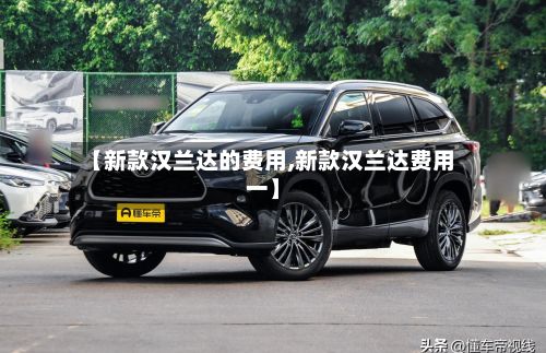 【新款汉兰达的费用,新款汉兰达费用一】-第2张图片