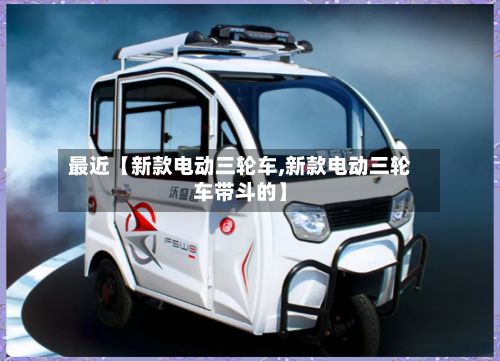 最近【新款电动三轮车,新款电动三轮车带斗的】-第2张图片