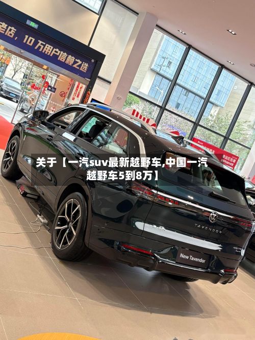 关于【一汽suv最新越野车,中国一汽越野车5到8万】