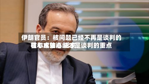 伊朗官员：核问题已经不再是谈判的核心或轴心 近来霍尔木兹海峡才是谈判的重点-第2张图片
