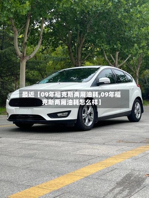 最近【09年福克斯两厢油耗,09年福克斯两厢油耗怎么样】