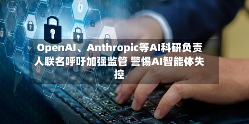 OpenAI	、Anthropic等AI科研负责人联名呼吁加强监管 警惕AI智能体失控-第3张图片