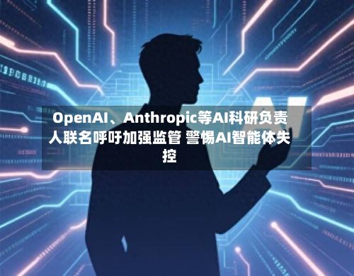 OpenAI、Anthropic等AI科研负责人联名呼吁加强监管 警惕AI智能体失控-第2张图片