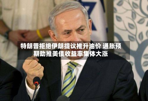 特朗普拒绝伊朗提议推升油价 通胀预期助推美债收益率集体大涨