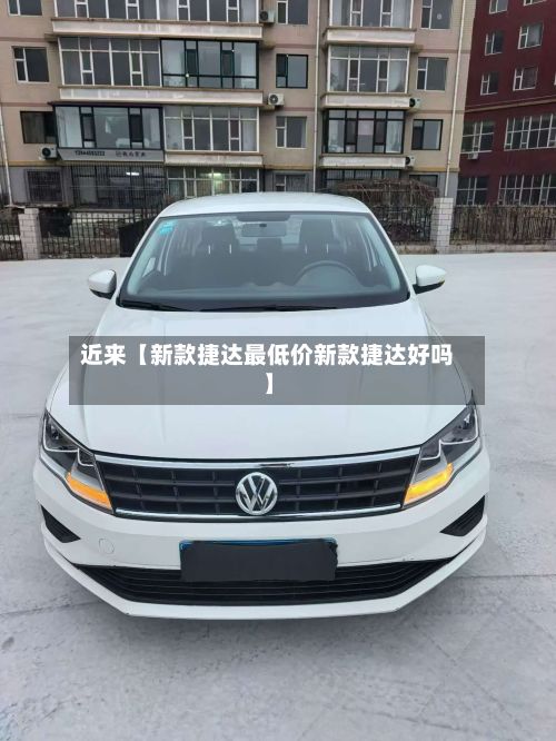 近来【新款捷达最低价新款捷达好吗】