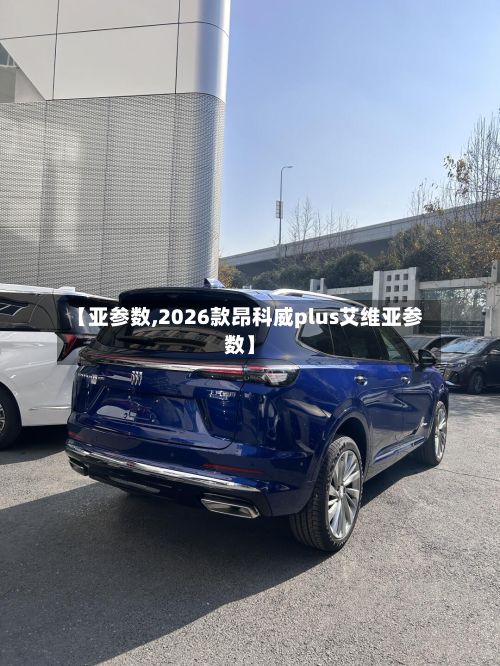 【亚参数,2026款昂科威plus艾维亚参数】