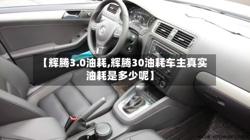 【辉腾3.0油耗,辉腾30油耗车主真实油耗是多少呢】-第3张图片