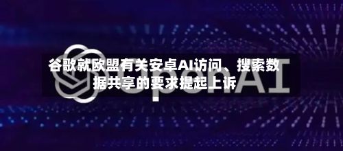 谷歌就欧盟有关安卓AI访问	、搜索数据共享的要求提起上诉-第2张图片