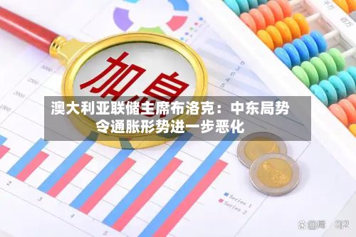 澳大利亚联储主席布洛克：中东局势令通胀形势进一步恶化