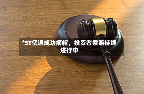 *ST亿通成功摘帽，投资者索赔持续进行中