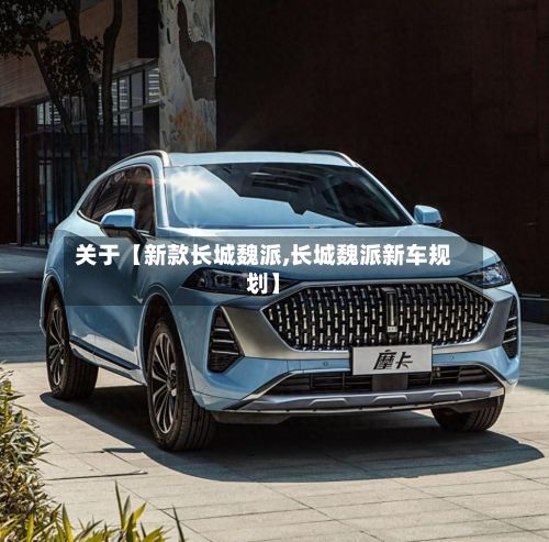 关于【新款长城魏派,长城魏派新车规划】