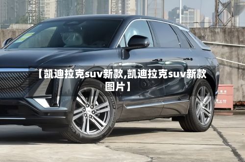 【凯迪拉克suv新款,凯迪拉克suv新款图片】-第2张图片
