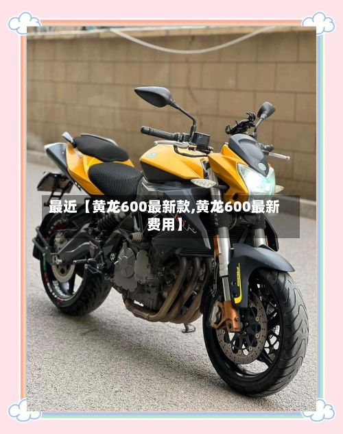 最近【黄龙600最新款,黄龙600最新费用】