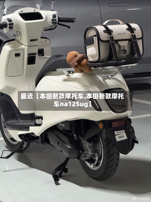 最近【本田新款摩托车,本田新款摩托车na125ug】