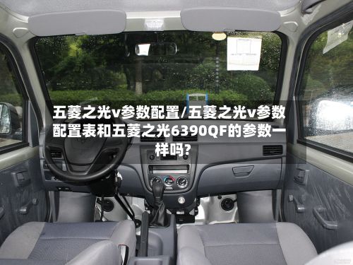 五菱之光v参数配置/五菱之光v参数配置表和五菱之光6390QF的参数一样吗?